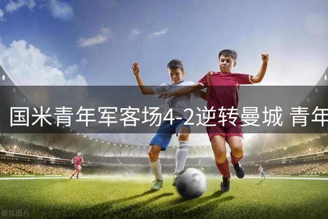 国米青年军客场4-2逆转曼城 青年欧冠首战上演进球大战